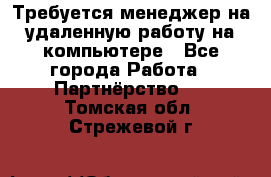 Требуется менеджер на удаленную работу на компьютере - Все города Работа » Партнёрство   . Томская обл.,Стрежевой г.